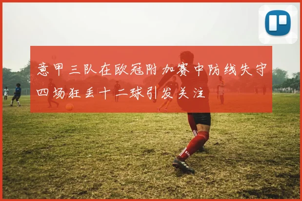 意甲三队在欧冠附加赛中防线失守四场狂丢十二球引发关注