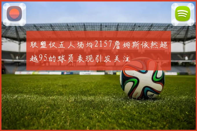 联盟仅五人场均2157詹姆斯依然超越95的球员表现引发关注