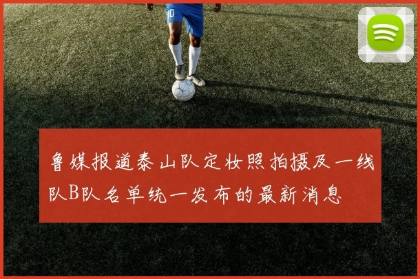 鲁媒报道泰山队定妆照拍摄及一线队B队名单统一发布的最新消息