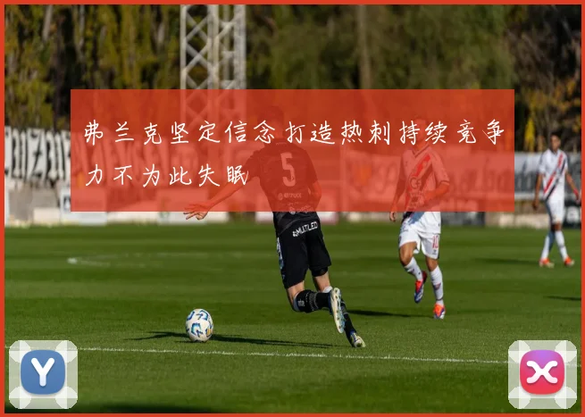 弗兰克坚定信念打造热刺持续竞争力不为此失眠