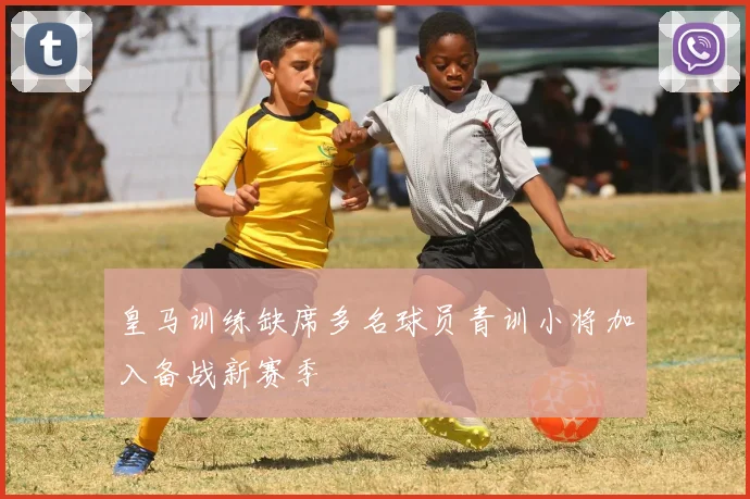 皇马训练缺席多名球员青训小将加入备战新赛季