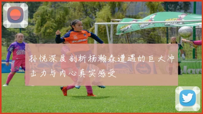 孙悦深度剖析杨瀚森遭遇的巨大冲击力与内心真实感受