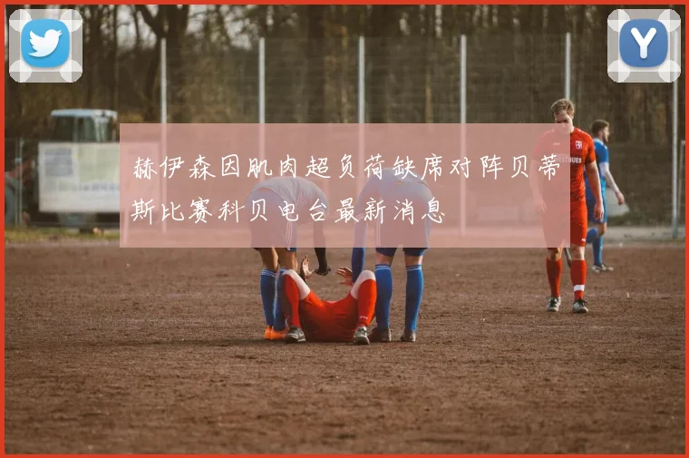 赫伊森因肌肉超负荷缺席对阵贝蒂斯比赛科贝电台最新消息