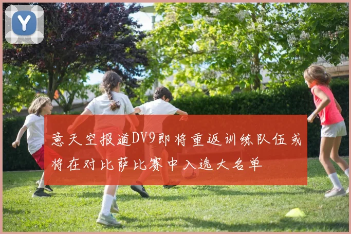 意天空报道DV9即将重返训练队伍或将在对比萨比赛中入选大名单