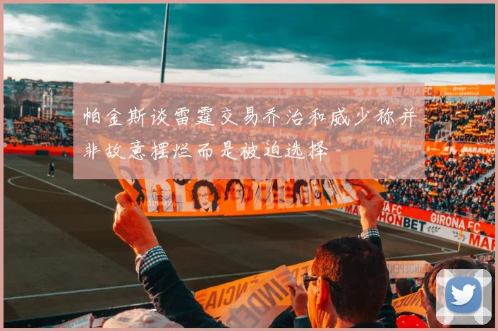 帕金斯谈雷霆交易乔治和威少称并非故意摆烂而是被迫选择