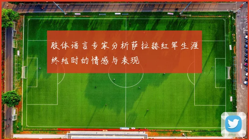 肢体语言专家分析萨拉赫红军生涯终结时的情感与表现