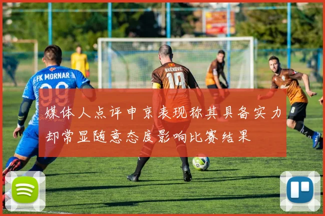 媒体人点评申京表现称其具备实力却常显随意态度影响比赛结果