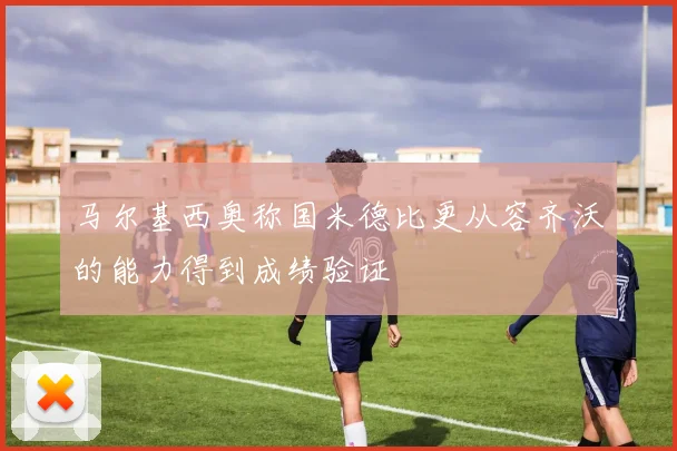 马尔基西奥称国米德比更从容齐沃的能力得到成绩验证