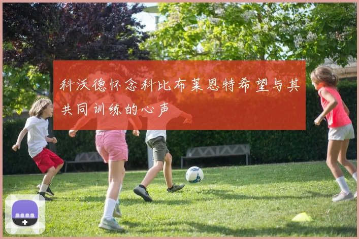 科沃德怀念科比布莱恩特希望与其共同训练的心声