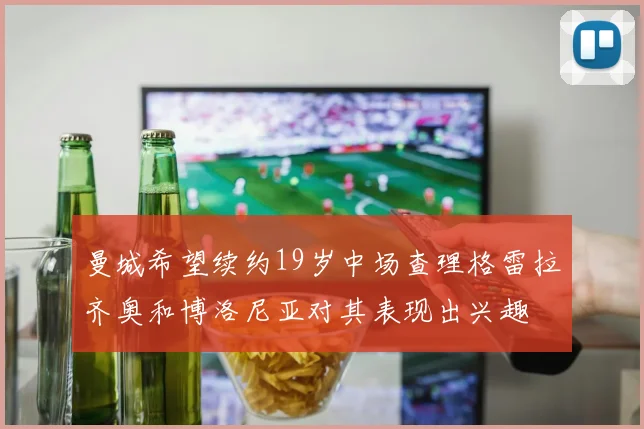 曼城希望续约19岁中场查理格雷拉齐奥和博洛尼亚对其表现出兴趣