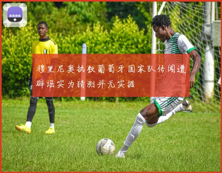穆里尼奥执教葡萄牙国家队传闻遭辟谣实为猜测并无实据