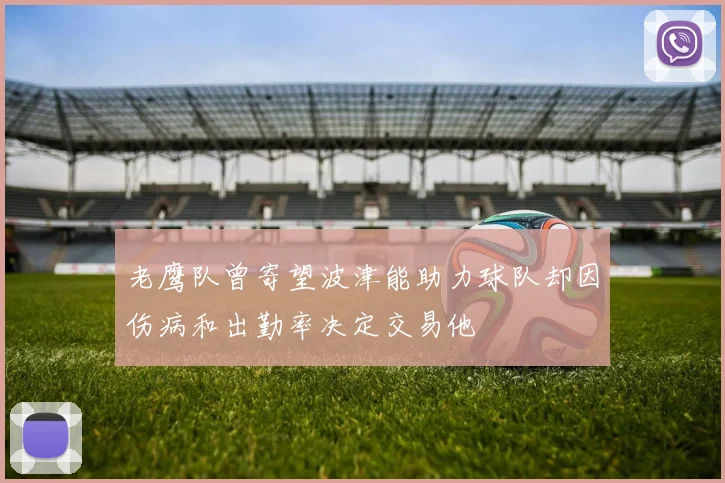 老鹰队曾寄望波津能助力球队却因伤病和出勤率决定交易他