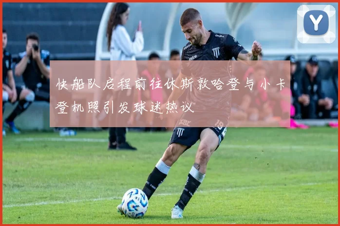 快船队启程前往休斯敦哈登与小卡登机照引发球迷热议