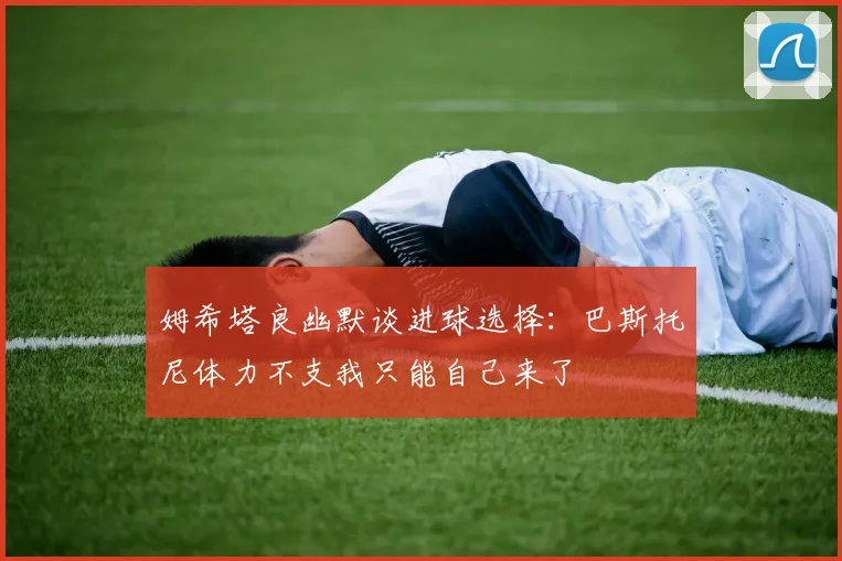 姆希塔良幽默谈进球选择：巴斯托尼体力不支我只能自己来了