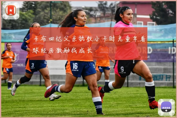 卡布回忆父亲执教小卡时光童年看球经历激励我成长