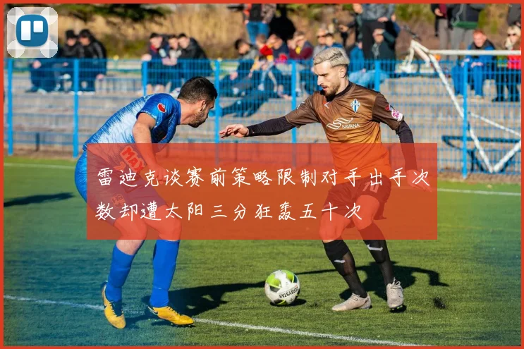 雷迪克谈赛前策略限制对手出手次数却遭太阳三分狂轰五十次