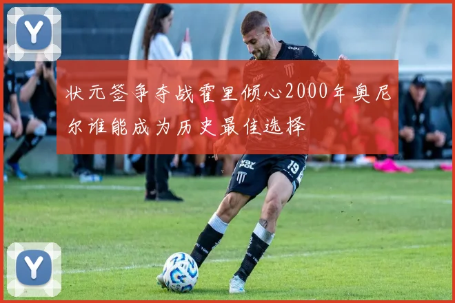 状元签争夺战霍里倾心2000年奥尼尔谁能成为历史最佳选择