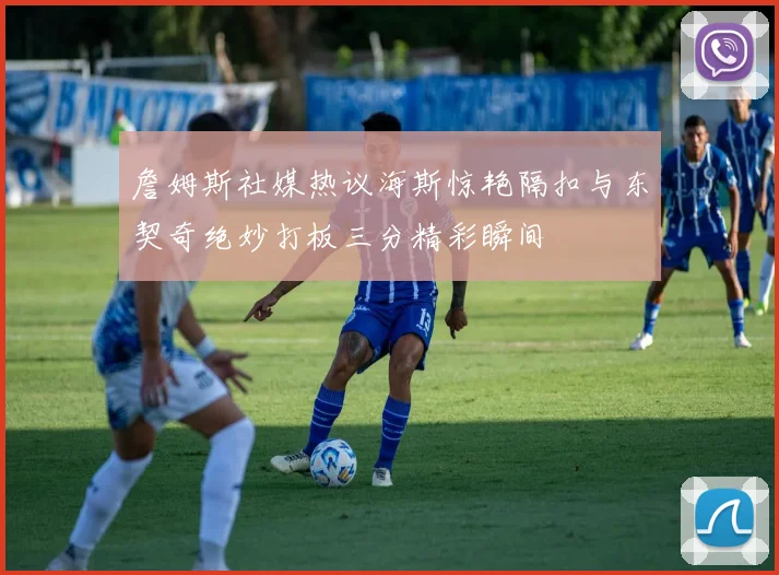 詹姆斯社媒热议海斯惊艳隔扣与东契奇绝妙打板三分精彩瞬间