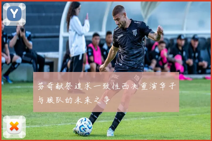 芬奇献祭追求一致性西决重演华子与狼队的未来之争