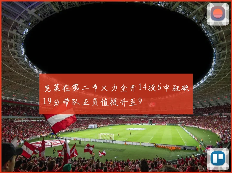 克莱在第二节火力全开14投6中狂砍19分带队正负值提升至9