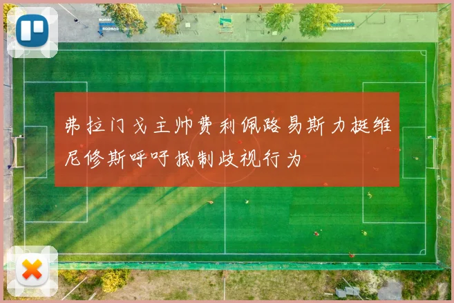 弗拉门戈主帅费利佩路易斯力挺维尼修斯呼吁抵制歧视行为