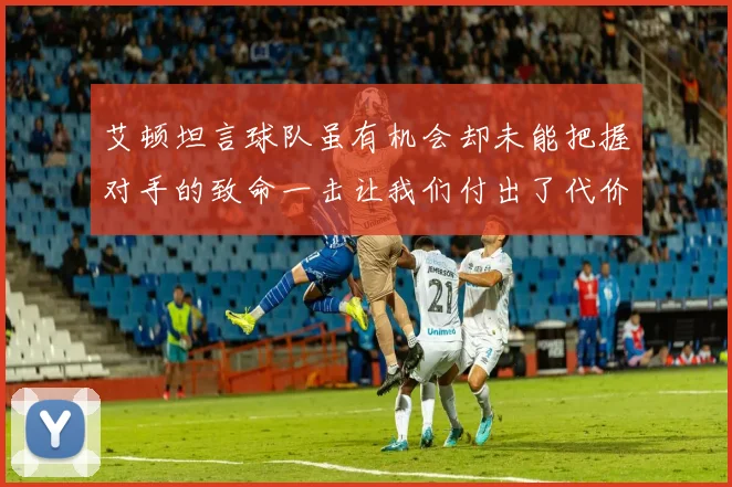 艾顿坦言球队虽有机会却未能把握对手的致命一击让我们付出了代价