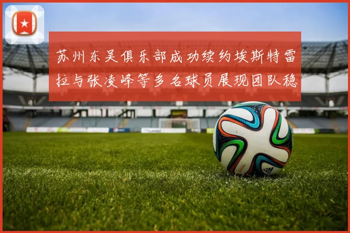 苏州东吴俱乐部成功续约埃斯特雷拉与张凌峰等多名球员展现团队稳定性