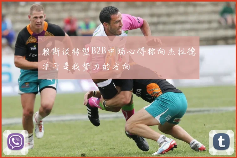 赖斯谈转型B2B中场心得称向杰拉德学习是我努力的方向