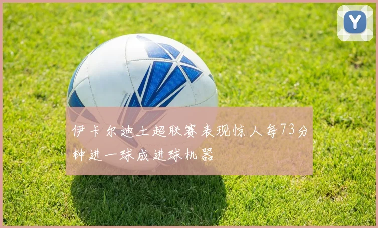 伊卡尔迪土超联赛表现惊人每73分钟进一球成进球机器