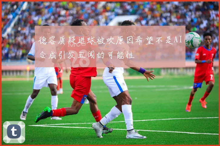 德容质疑进球被吹原因希望不是AI合成引发丑闻的可能性