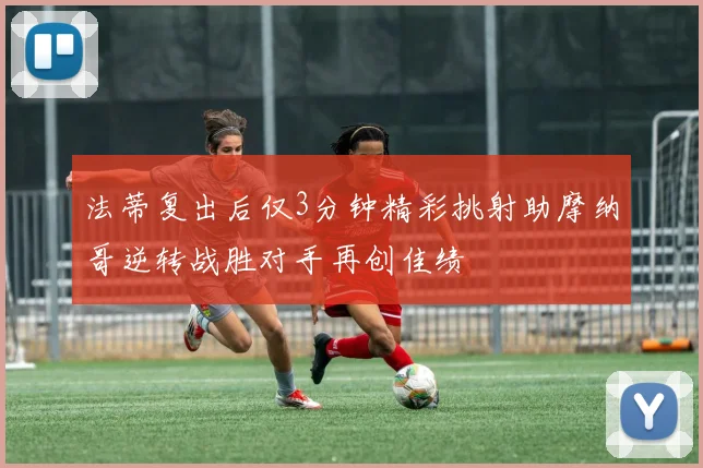 法蒂复出后仅3分钟精彩挑射助摩纳哥逆转战胜对手再创佳绩