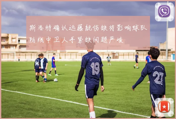 斯洛特确认远藤航伤缺将影响球队防线中卫人手紧缺问题严峻