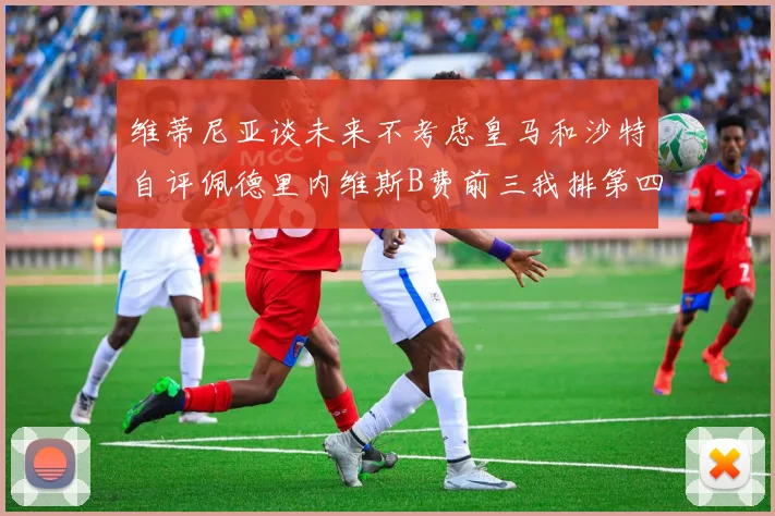 维蒂尼亚谈未来不考虑皇马和沙特自评佩德里内维斯B费前三我排第四