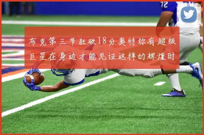 布克第三节狂砍18分奥特称有超级巨星在身边才能见证这样的辉煌时刻