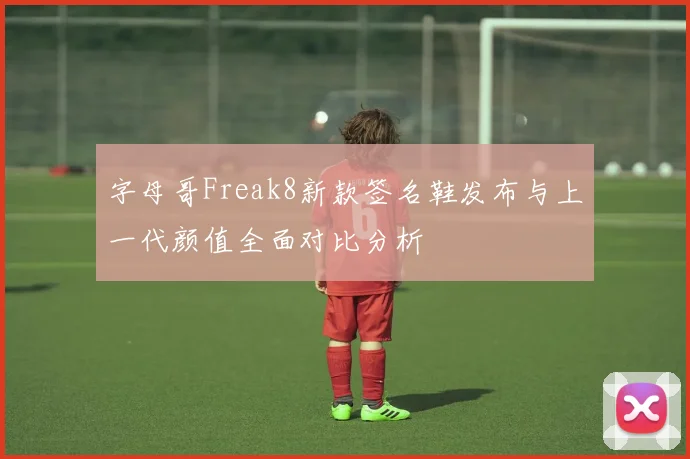 字母哥Freak8新款签名鞋发布与上一代颜值全面对比分析